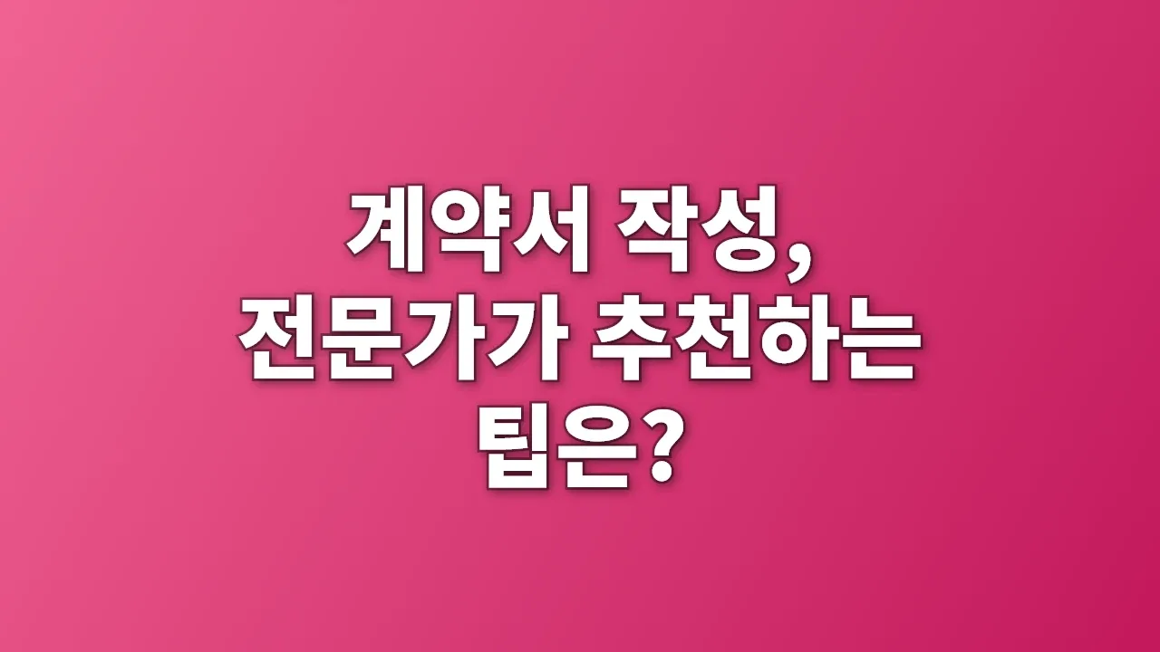 계약서 작성, 전문가가 추천하는 팁은?